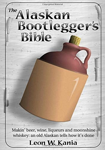 The Alaskan Bootlegger's Bible: Making Beer, Wine, Liqueurs and Moonshine whiskey