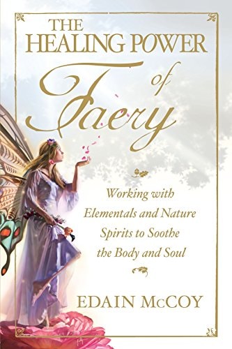 The Healing Power of Faery: Working with Elementals and Nature Spirits to Soothe the Body and Soul