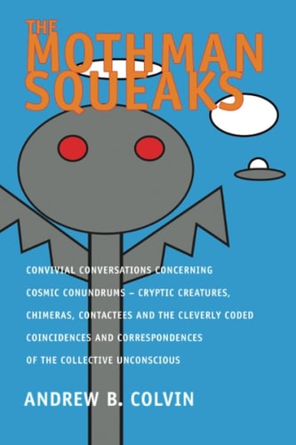 The Mothman Squeaks: Convivial Conversations Concerning Cosmic Conundrums - Cryptic Creatures, Chimeras, Contactees, and the Cleverly Coded ... Correspondences of the Collective Unconscious