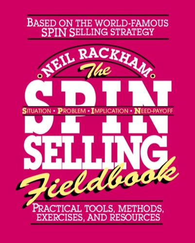 The SPIN Selling Fieldbook: Practical Tools, Methods, Exercises, and Resources