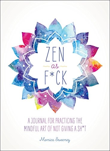 Zen as F*ck A Journal for Practicing the Mindful Art of Not Giving a Sh*t