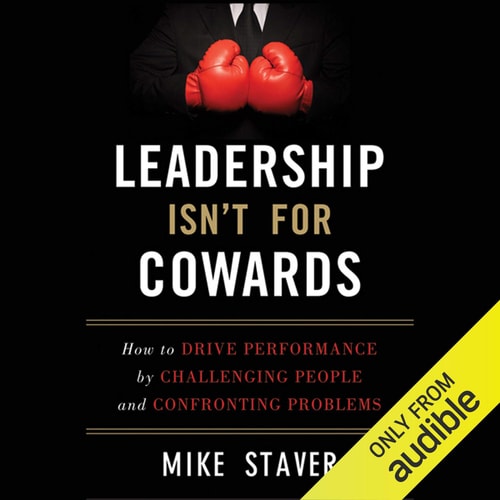 Leadership Isn't For Cowards How to Drive Performance by Challenging People and Confronting Problems