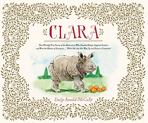 Clara: The (Mostly) True Story of the Rhinoceros who Dazzled Kings, Inspired Artists, and Won the Hearts of Everyone...While She Ate Her Way Up and Down a Continent